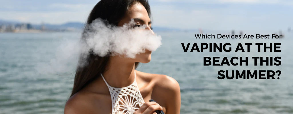 Which Devices are Best for Vaping at The Beach This Summer?